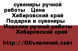 сувениры ручной работы › Цена ­ 600-1000 - Хабаровский край Подарки и сувениры » Изделия ручной работы   . Хабаровский край